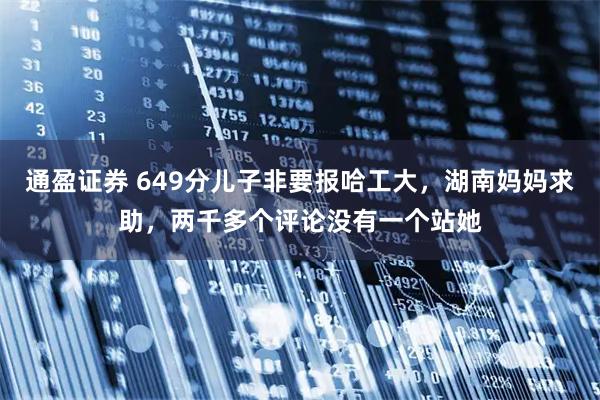 通盈证券 649分儿子非要报哈工大，湖南妈妈求助，两千多个评论没有一个站她