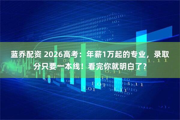 蓝乔配资 2026高考：年薪1万起的专业，录取分只要一本线！看完你就明白了？