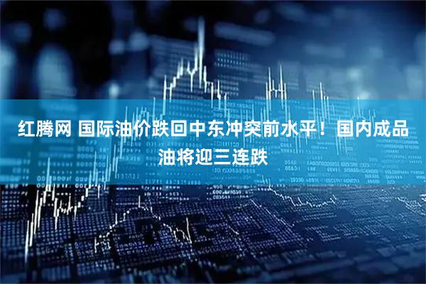 红腾网 国际油价跌回中东冲突前水平！国内成品油将迎三连跌
