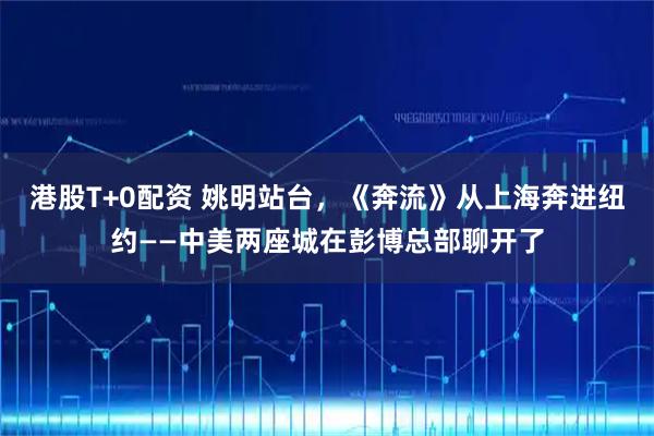 港股T+0配资 姚明站台，《奔流》从上海奔进纽约——中美两座城在彭博总部聊开了