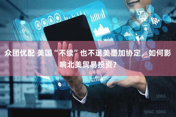 众团优配 美国“不续”也不退美墨加协定，如何影响北美贸易投资？
