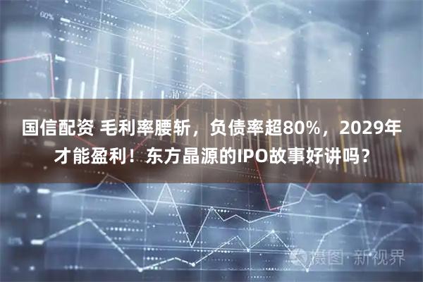 国信配资 毛利率腰斩，负债率超80%，2029年才能盈利！东方晶源的IPO故事好讲吗？