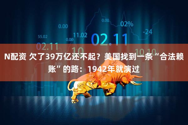 N配资 欠了39万亿还不起？美国找到一条“合法赖账”的路：1942年就演过