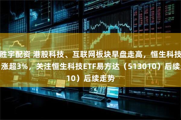 胜宇配资 港股科技、互联网板块早盘走高，恒生科技半日涨超3%，关注恒生科技ETF易方达（513010）后续走势