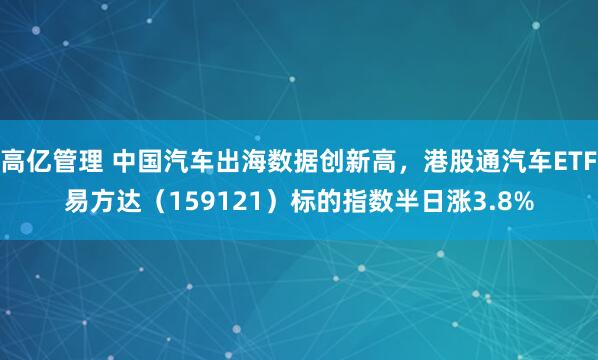 高亿管理 中国汽车出海数据创新高，港股通汽车ETF易方达（159121）标的指数半日涨3.8%