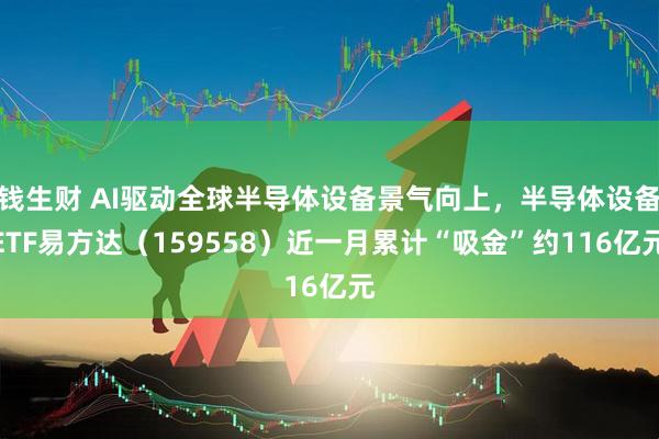 钱生财 AI驱动全球半导体设备景气向上，半导体设备ETF易方达（159558）近一月累计“吸金”约116亿元