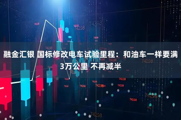 融金汇银 国标修改电车试验里程：和油车一样要满3万公里 不再减半