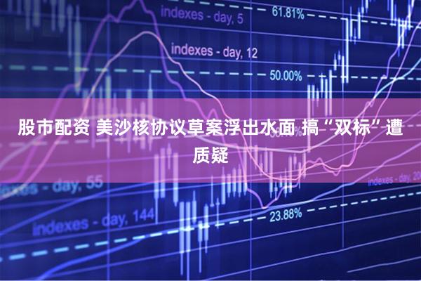 股市配资 美沙核协议草案浮出水面 搞“双标”遭质疑