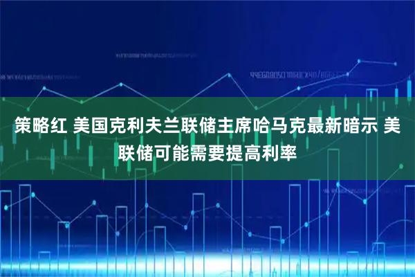 策略红 美国克利夫兰联储主席哈马克最新暗示 美联储可能需要提高利率