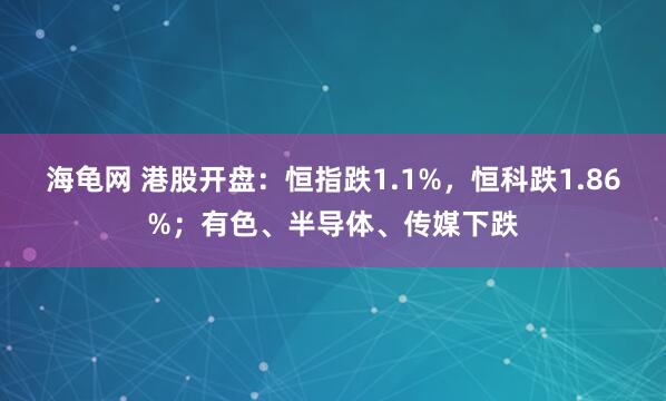 海龟网 港股开盘：恒指跌1.1%，恒科跌1.86%；有色、半导体、传媒下跌