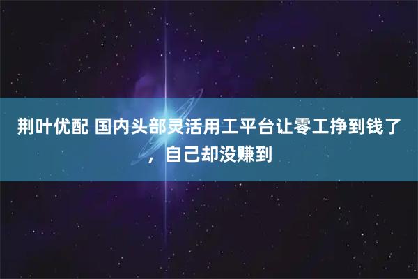 荆叶优配 国内头部灵活用工平台让零工挣到钱了，自己却没赚到