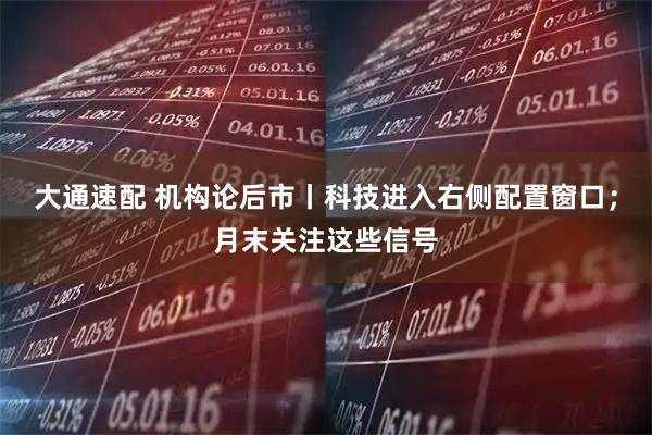 大通速配 机构论后市丨科技进入右侧配置窗口；月末关注这些信号