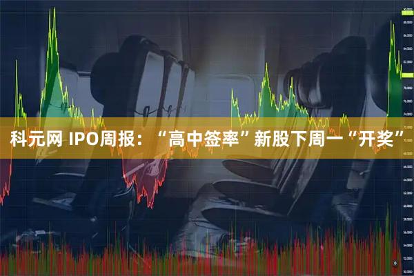 科元网 IPO周报：“高中签率”新股下周一“开奖”