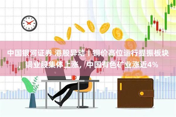 中国银河证券 港股异动丨铜价高位运行提振板块，铜业股集体上涨，中国有色矿业涨近4%