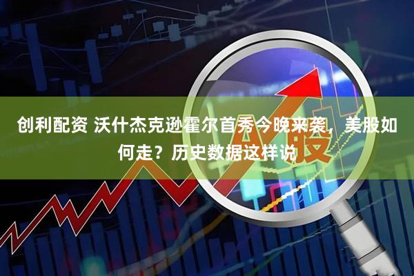创利配资 沃什杰克逊霍尔首秀今晚来袭,美股如何走?历史数据这样说