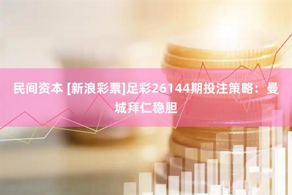 民间资本 [新浪彩票]足彩26144期投注策略：曼城拜仁稳胆