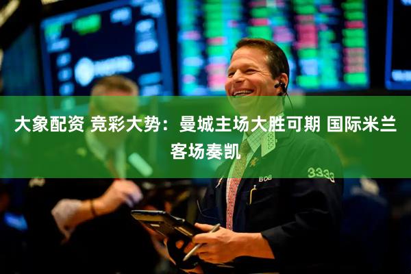 大象配资 竞彩大势：曼城主场大胜可期 国际米兰客场奏凯