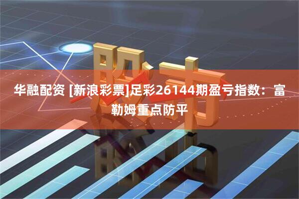 华融配资 [新浪彩票]足彩26144期盈亏指数：富勒姆重点防平
