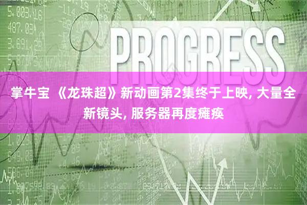 掌牛宝 《龙珠超》新动画第2集终于上映, 大量全新镜头, 服务器再度瘫痪
