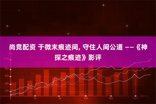 尚竞配资 于微末痕迹间, 守住人间公道 ——《神探之痕迹》影评