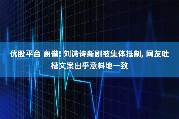 优股平台 离谱! 刘诗诗新剧被集体抵制, 网友吐槽文案出乎意料地一致